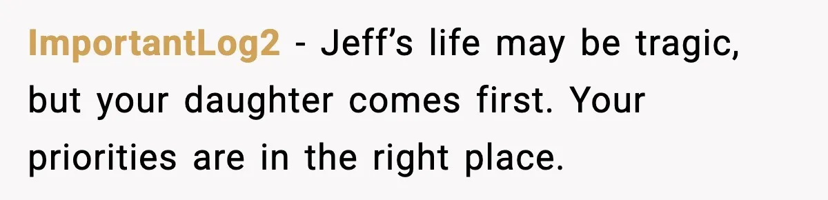 Man Confronts His Family After They Invite the Teen Who Terrorized His Daughter ImportantLog2 - Jeff’s life may be tragic, but your daughter comes first. Your priorities are in the right place.