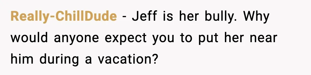 Man Confronts His Family After They Invite the Teen Who Terrorized His Daughter Really-ChillDude - Jeff is her bully. Why would anyone expect you to put her near him during a vacation?