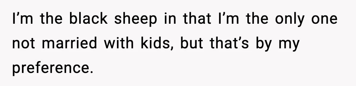Family Mocks Her For Being Single, She Fires Back With Every Scandal At The Table I’m the black sheep in that I’m the only one not married with kids, but that’s by my preference.