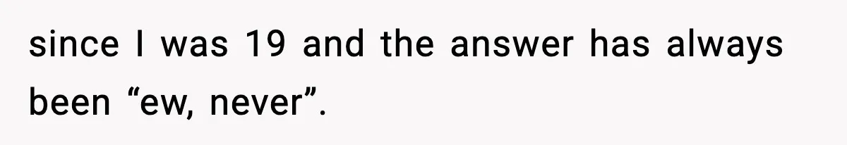 Family Mocks Her For Being Single, She Fires Back With Every Scandal At The Table since I was 19 and the answer has always been “ew, never”.