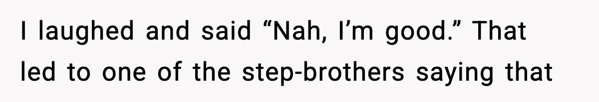 Family Mocks Her For Being Single, She Fires Back With Every Scandal At The Table I laughed and said “Nah, I’m good.” That led to one of the step-brothers saying that