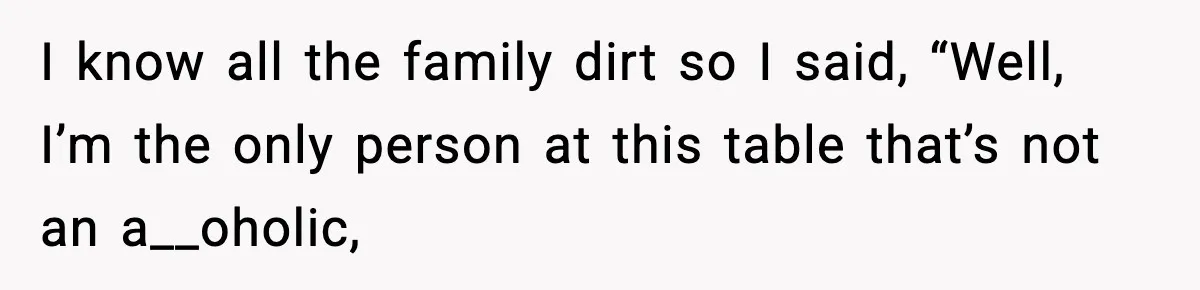 Family Mocks Her For Being Single, She Fires Back With Every Scandal At The Table I know all the family dirt so I said, “Well, I’m the only person at this table that’s not an a__oholic,