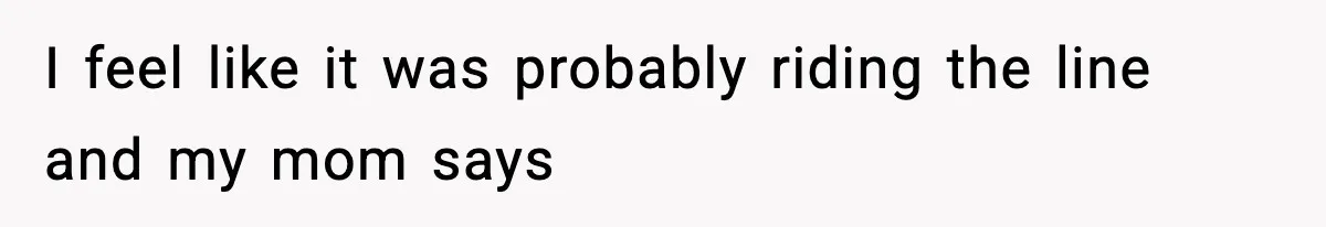 Family Mocks Her For Being Single, She Fires Back With Every Scandal At The Table I feel like it was probably riding the line and my mom says