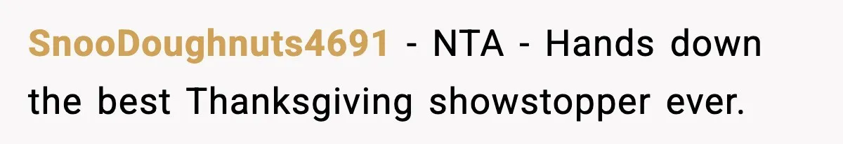 Family Mocks Her For Being Single, She Fires Back With Every Scandal At The Table SnooDoughnuts4691 − NTA - Hands down the best Thanksgiving showstopper ever.