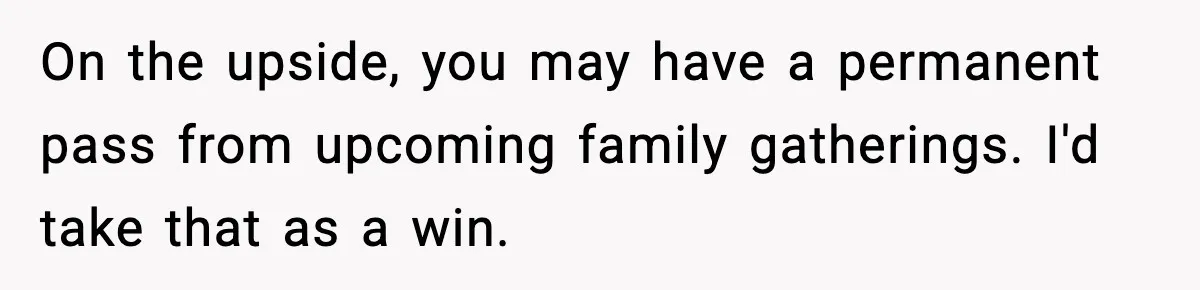 Family Mocks Her For Being Single, She Fires Back With Every Scandal At The Table On the upside, you may have a permanent pass from upcoming family gatherings. I'd take that as a win.