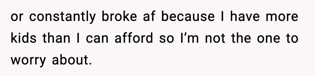 Family Mocks Her For Being Single, She Fires Back With Every Scandal At The Table or constantly broke af because I have more kids than I can afford so I’m not the one to worry about.