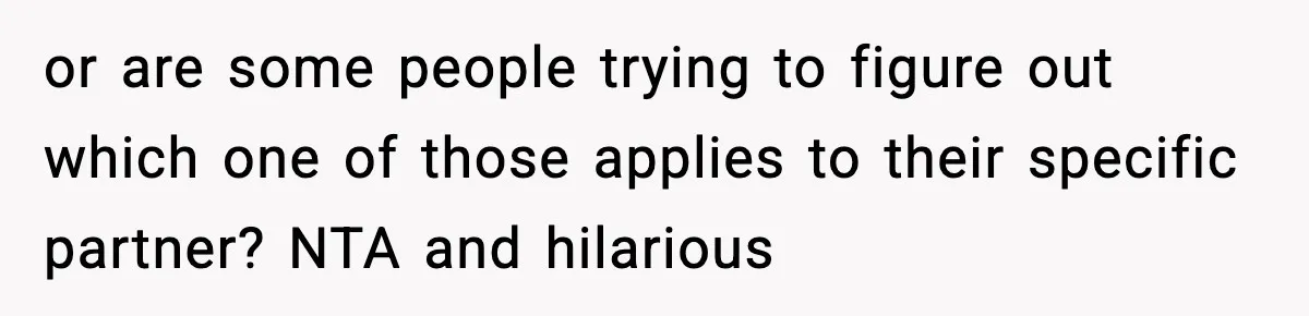 Family Mocks Her For Being Single, She Fires Back With Every Scandal At The Table or are some people trying to figure out which one of those applies to their specific partner? NTA and hilarious