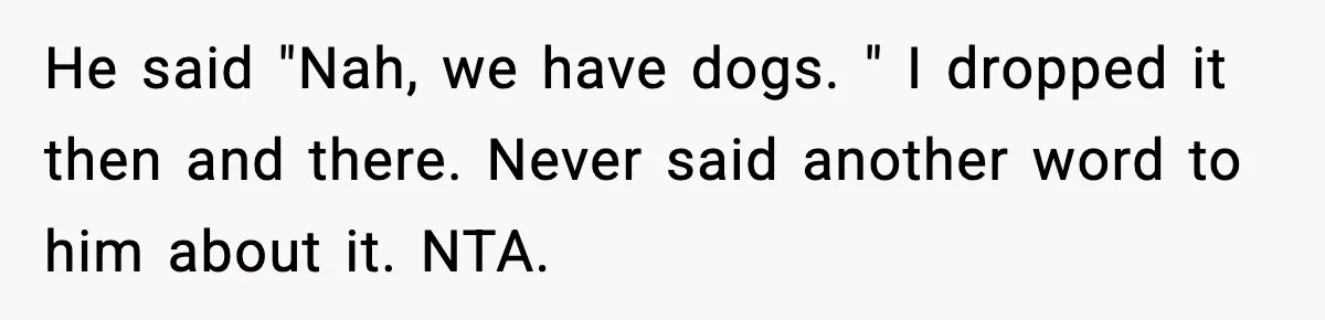 Family Mocks Her For Being Single, She Fires Back With Every Scandal At The Table He said "Nah, we have dogs. " I dropped it then and there. Never said another word to him about it. NTA.
