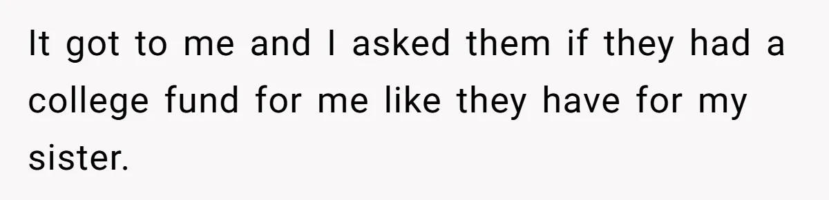 Adopted Teen Asks Parents About His Missing College Fund And Unearths Years Of Quiet Favoritism It got to me and I asked them if they had a college fund for me like they have for my sister.
