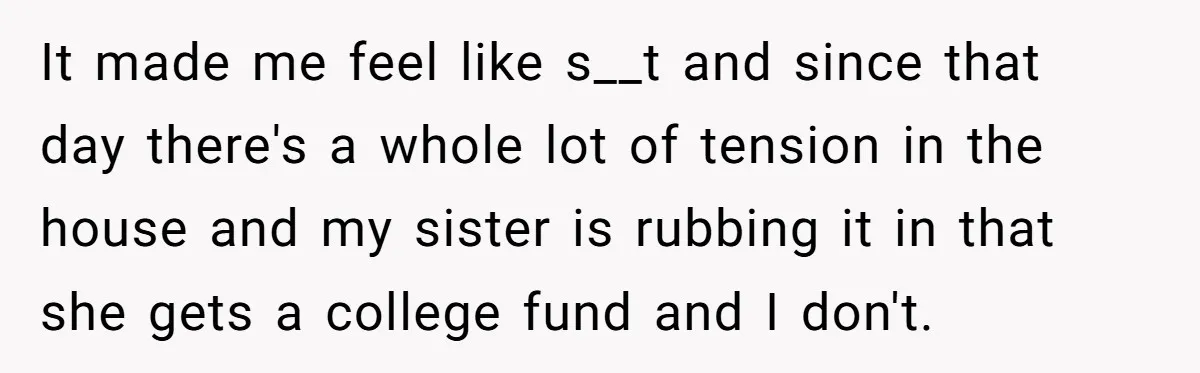 Adopted Teen Asks Parents About His Missing College Fund And Unearths Years Of Quiet Favoritism It made me feel like s__t and since that day there's a whole lot of tension in the house and my sister is rubbing it in that she gets a...