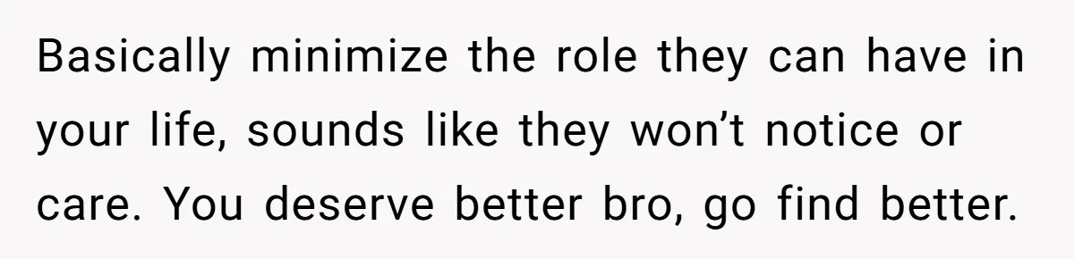 Adopted Teen Asks Parents About His Missing College Fund And Unearths Years Of Quiet Favoritism Basically minimize the role they can have in your life, sounds like they won’t notice or care. You deserve better bro, go find better.