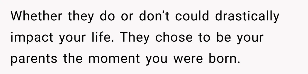 Adopted Teen Asks Parents About His Missing College Fund And Unearths Years Of Quiet Favoritism Whether they do or don’t could drastically impact your life. They chose to be your parents the moment you were born.