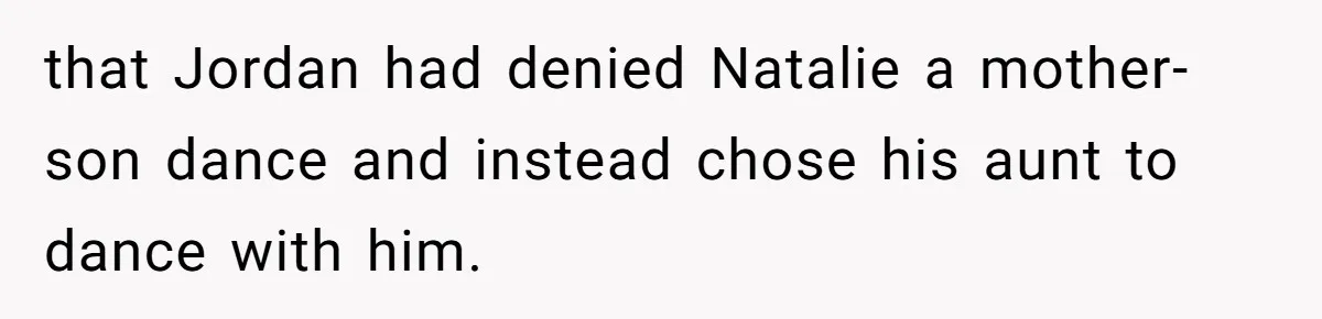 Mom Leaves Wedding After Son Chooses Aunt Over Stepmom For Mother-Son Dance, Family Turns On Her that Jordan had denied Natalie a mother-son dance and instead chose his aunt to dance with him.
