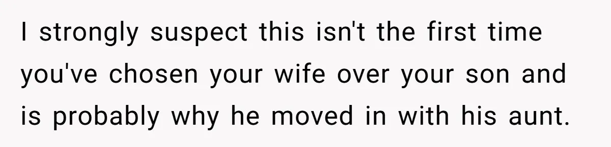 Mom Leaves Wedding After Son Chooses Aunt Over Stepmom For Mother-Son Dance, Family Turns On Her I strongly suspect this isn't the first time you've chosen your wife over your son and is probably why he moved in with his aunt.