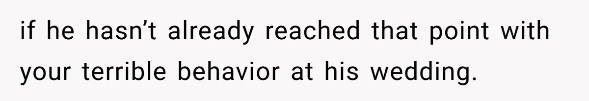 Mom Leaves Wedding After Son Chooses Aunt Over Stepmom For Mother-Son Dance, Family Turns On Her if he hasn’t already reached that point with your terrible behavior at his wedding.