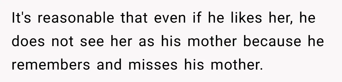Mom Leaves Wedding After Son Chooses Aunt Over Stepmom For Mother-Son Dance, Family Turns On Her It's reasonable that even if he likes her, he does not see her as his mother because he remembers and misses his mother.