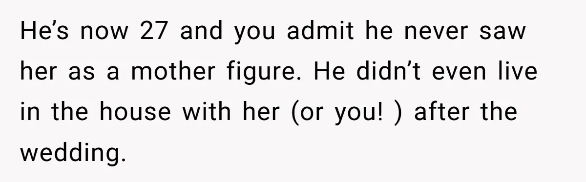 Mom Leaves Wedding After Son Chooses Aunt Over Stepmom For Mother-Son Dance, Family Turns On Her He’s now 27 and you admit he never saw her as a mother figure. He didn’t even live in the house with her (or you! ) after the wedding.