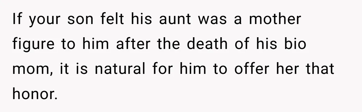 Mom Leaves Wedding After Son Chooses Aunt Over Stepmom For Mother-Son Dance, Family Turns On Her If your son felt his aunt was a mother figure to him after the death of his bio mom, it is natural for him to offer her that honor.