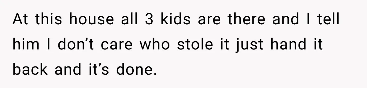 Parent Considers Pressing Charges Against 11-Year-Old Who Stole and Destroyed Their Son’s Phone - AITA?” At this house all 3 kids are there and I tell him I don’t care who stole it just hand it back and it’s done.