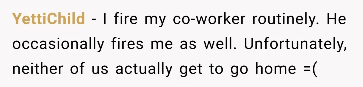 Karen Demands Manager Fires Lazy Grocery Employee For Refusing Service, Turns Out It's His Wife YettiChild − I fire my co-worker routinely. He occasionally fires me as well. Unfortunately, neither of us actually get to go home =(