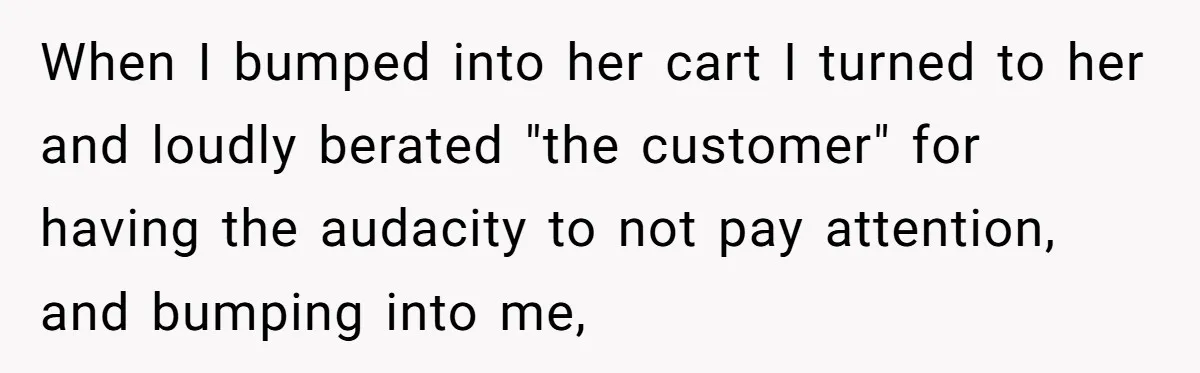 Karen Demands Manager Fires Lazy Grocery Employee For Refusing Service, Turns Out It's His Wife When I bumped into her cart I turned to her and loudly berated "the customer" for having the audacity to not pay attention, and bumping into me,