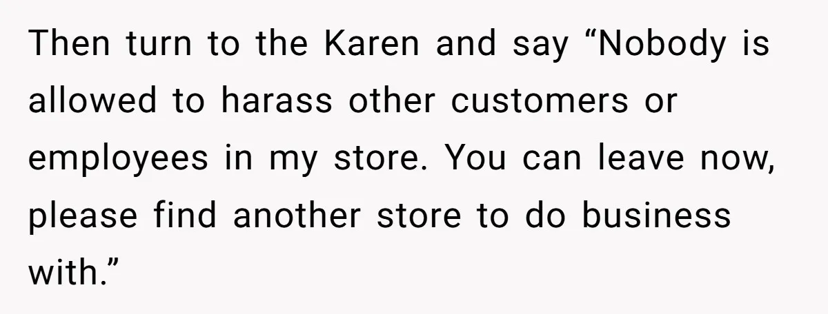Karen Demands Manager Fires Lazy Grocery Employee For Refusing Service, Turns Out It's His Wife Then turn to the Karen and say “Nobody is allowed to harass other customers or employees in my store. You can leave now, please find another store to do business...