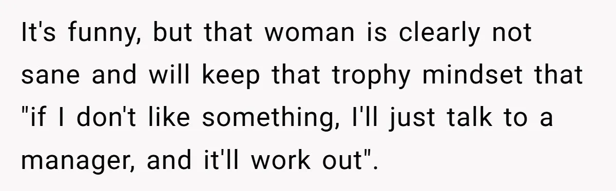 Karen Demands Manager Fires Lazy Grocery Employee For Refusing Service, Turns Out It's His Wife It's funny, but that woman is clearly not sane and will keep that trophy mindset that "if I don't like something, I'll just talk to a manager, and it'll work...