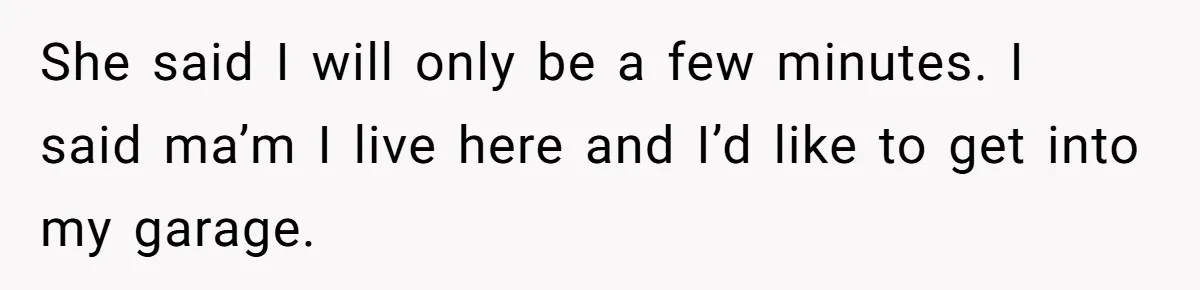 Homeowner Blocks Trespassing Parent in Driveway After Repeatedly Being Stopped She said I will only be a few minutes. I said ma’m I live here and I’d like to get into my garage.