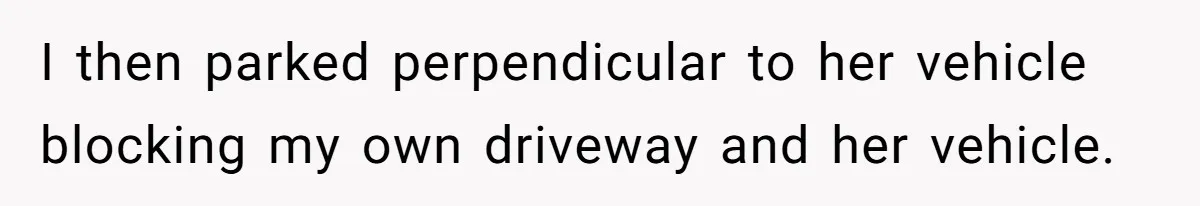 Homeowner Blocks Trespassing Parent in Driveway After Repeatedly Being Stopped I then parked perpendicular to her vehicle blocking my own driveway and her vehicle.