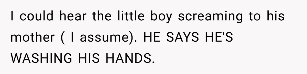 Homeowner Blocks Trespassing Parent in Driveway After Repeatedly Being Stopped I could hear the little boy screaming to his mother ( I assume). HE SAYS HE'S WASHING HIS HANDS.