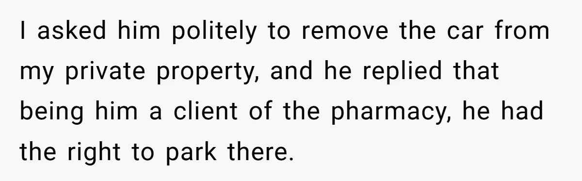 Homeowner Blocks Trespassing Parent in Driveway After Repeatedly Being Stopped I asked him politely to remove the car from my private property, and he replied that being him a client of the pharmacy, he had the right to park there.