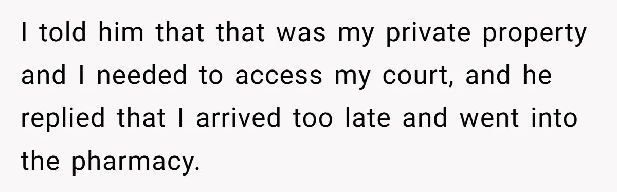 Homeowner Blocks Trespassing Parent in Driveway After Repeatedly Being Stopped I told him that that was my private property and I needed to access my court, and he replied that I arrived too late and went into the pharmacy.