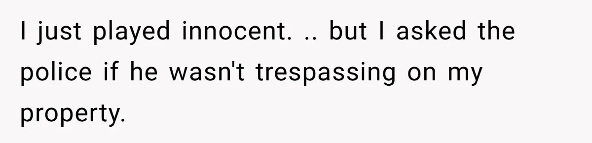 Homeowner Blocks Trespassing Parent in Driveway After Repeatedly Being Stopped I just played innocent. .. but I asked the police if he wasn't trespassing on my property.