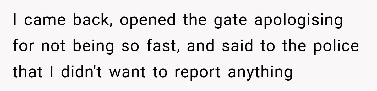 Homeowner Blocks Trespassing Parent in Driveway After Repeatedly Being Stopped I came back, opened the gate apologising for not being so fast, and said to the police that I didn't want to report anything