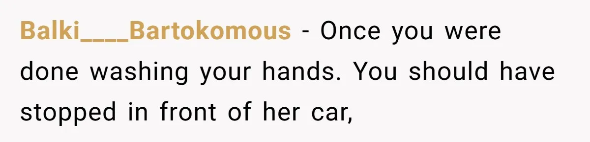 Homeowner Blocks Trespassing Parent in Driveway After Repeatedly Being Stopped Balki____Bartokomous − Once you were done washing your hands. You should have stopped in front of her car,