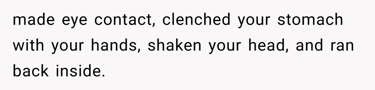 Homeowner Blocks Trespassing Parent in Driveway After Repeatedly Being Stopped made eye contact, clenched your stomach with your hands, shaken your head, and ran back inside.