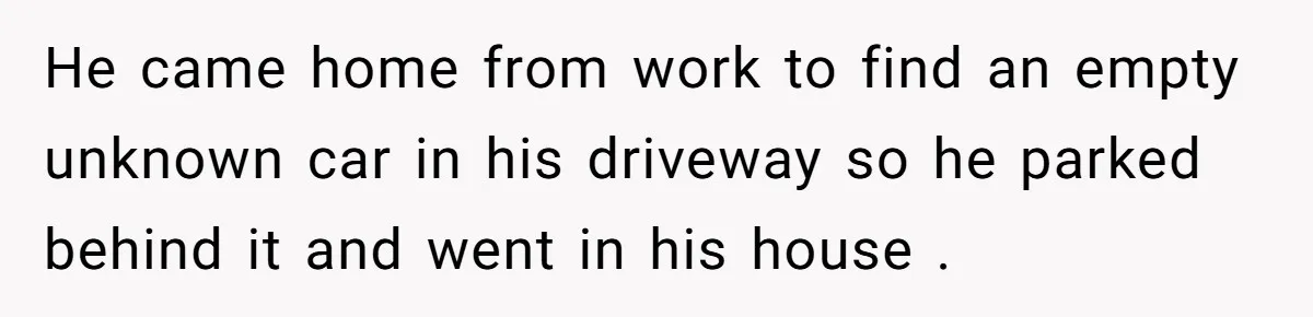Homeowner Blocks Trespassing Parent in Driveway After Repeatedly Being Stopped He came home from work to find an empty unknown car in his driveway so he parked behind it and went in his house .