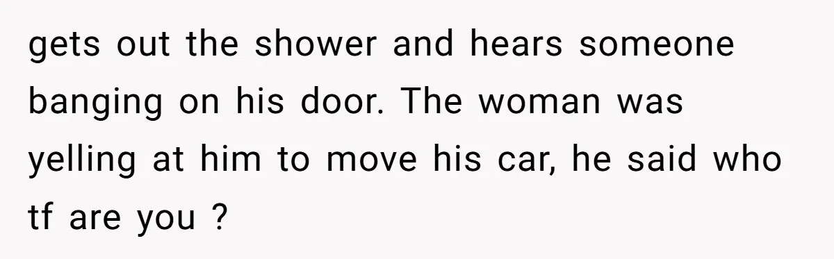 Homeowner Blocks Trespassing Parent in Driveway After Repeatedly Being Stopped gets out the shower and hears someone banging on his door. The woman was yelling at him to move his car, he said who tf are you ?