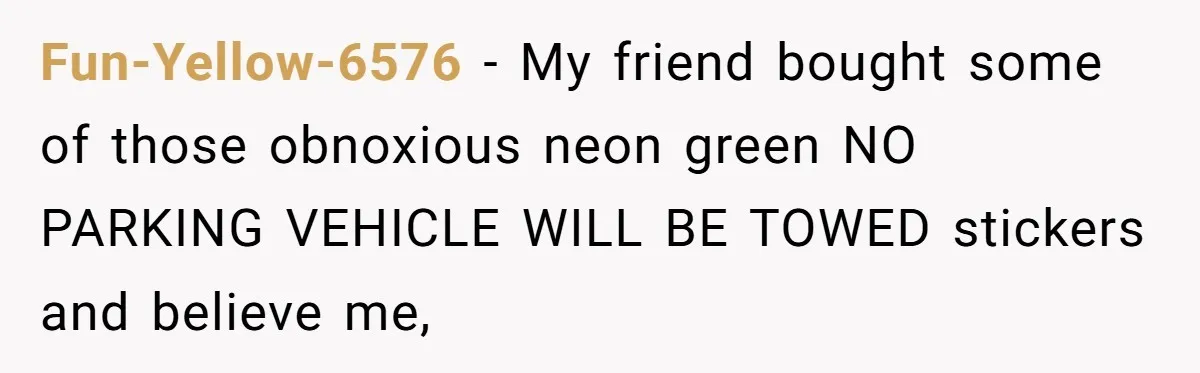 Homeowner Blocks Trespassing Parent in Driveway After Repeatedly Being Stopped Fun-Yellow-6576 − My friend bought some of those obnoxious neon green NO PARKING VEHICLE WILL BE TOWED stickers and believe me,