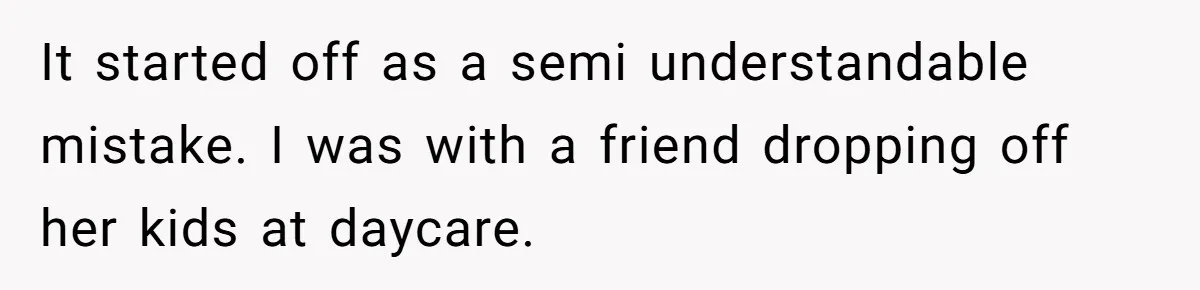 Entitled Mom Mistakes Random Visitor For Daycare Worker And Demands She Gets Fired Immediately It started off as a semi understandable mistake. I was with a friend dropping off her kids at daycare.