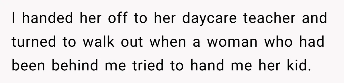 Entitled Mom Mistakes Random Visitor For Daycare Worker And Demands She Gets Fired Immediately I handed her off to her daycare teacher and turned to walk out when a woman who had been behind me tried to hand me her kid.