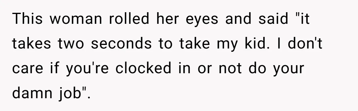 Entitled Mom Mistakes Random Visitor For Daycare Worker And Demands She Gets Fired Immediately This woman rolled her eyes and said "it takes two seconds to take my kid. I don't care if you're clocked in or not do your damn job".