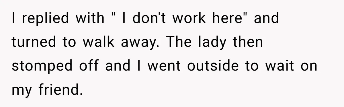 Entitled Mom Mistakes Random Visitor For Daycare Worker And Demands She Gets Fired Immediately I replied with " I don't work here" and turned to walk away. The lady then stomped off and I went outside to wait on my friend.