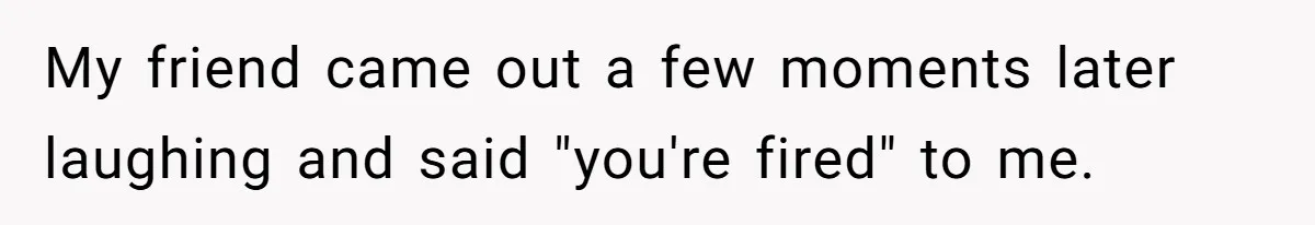Entitled Mom Mistakes Random Visitor For Daycare Worker And Demands She Gets Fired Immediately My friend came out a few moments later laughing and said "you're fired" to me.