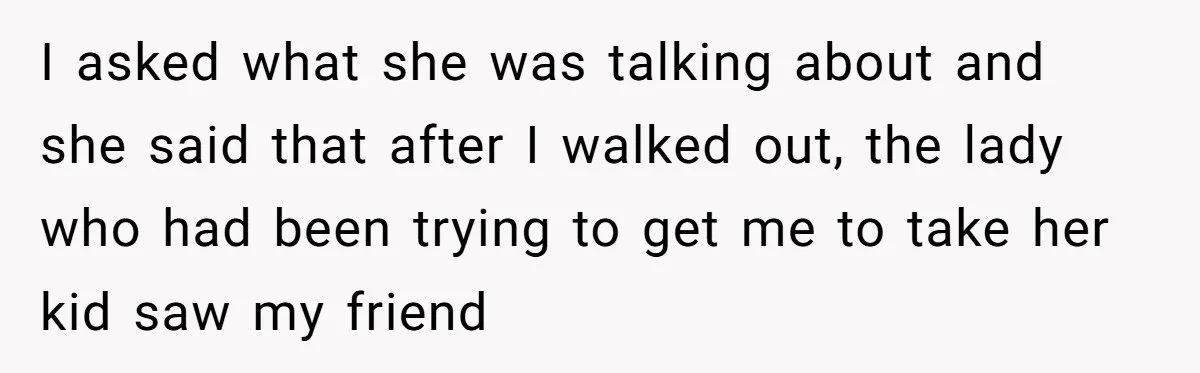 Entitled Mom Mistakes Random Visitor For Daycare Worker And Demands She Gets Fired Immediately I asked what she was talking about and she said that after I walked out, the lady who had been trying to get me to take her kid saw my...