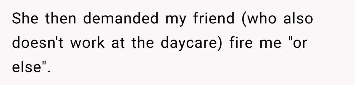 Entitled Mom Mistakes Random Visitor For Daycare Worker And Demands She Gets Fired Immediately She then demanded my friend (who also doesn't work at the daycare) fire me "or else".