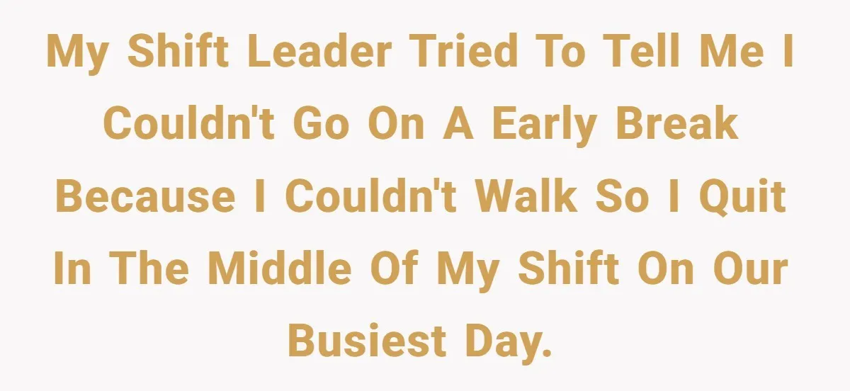 Woman Leaves Job Mid-Shift After Being Told She Can’t Rest, Even With Medical Proof My Shift Leader Tried To Tell Me I Couldn't Go On A Early Break Because I Couldn't Walk So I Quit In The Middle Of My Shift On Our Busiest...