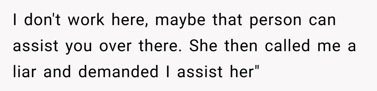 Entitled Mom Mistakes Random Visitor For Daycare Worker And Demands She Gets Fired Immediately I don't work here, maybe that person can assist you over there. She then called me a liar and demanded I assist her"