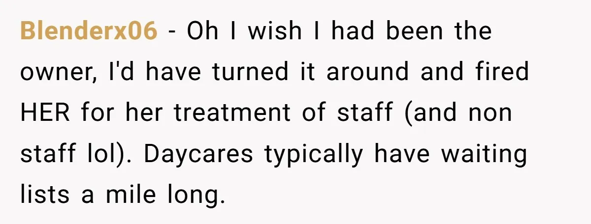 Entitled Mom Mistakes Random Visitor For Daycare Worker And Demands She Gets Fired Immediately Blenderx06 − Oh I wish I had been the owner, I'd have turned it around and fired HER for her treatment of staff (and non staff lol). Daycares typically have...