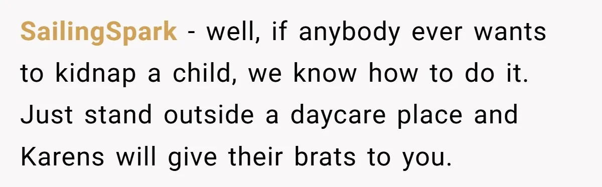 Entitled Mom Mistakes Random Visitor For Daycare Worker And Demands She Gets Fired Immediately SailingSpark − well, if anybody ever wants to kidnap a child, we know how to do it. Just stand outside a daycare place and Karens will give their brats to...